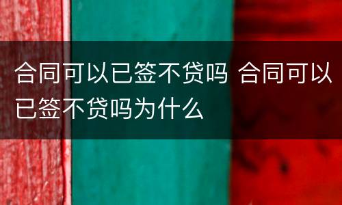 合同可以已签不贷吗 合同可以已签不贷吗为什么