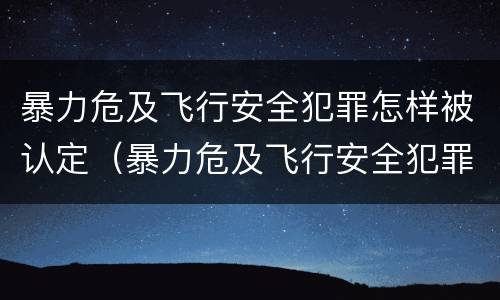 暴力危及飞行安全犯罪怎样被认定（暴力危及飞行安全犯罪怎样被认定为犯罪）