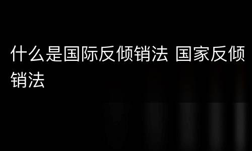 什么是国际反倾销法 国家反倾销法