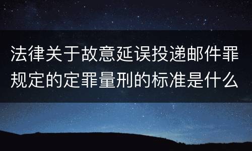 法律关于故意延误投递邮件罪规定的定罪量刑的标准是什么