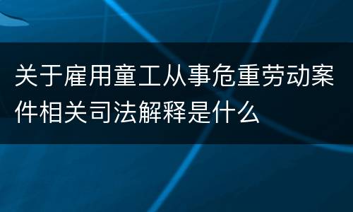 关于雇用童工从事危重劳动案件相关司法解释是什么