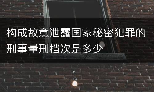 构成故意泄露国家秘密犯罪的刑事量刑档次是多少