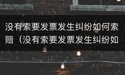 没有索要发票发生纠纷如何索赔（没有索要发票发生纠纷如何索赔案件）