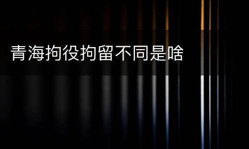 青海拘役拘留不同是啥