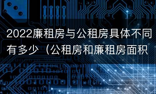 2022廉租房与公租房具体不同有多少（公租房和廉租房面积）
