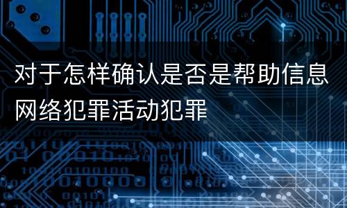 对于怎样确认是否是帮助信息网络犯罪活动犯罪