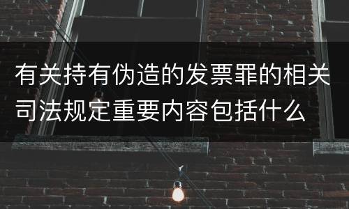 有关持有伪造的发票罪的相关司法规定重要内容包括什么