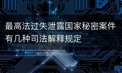 最高法过失泄露国家秘密案件有几种司法解释规定