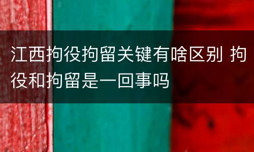 江西拘役拘留关键有啥区别 拘役和拘留是一回事吗