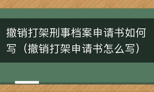 撤销打架刑事档案申请书如何写（撤销打架申请书怎么写）