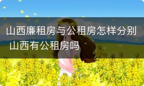 山西廉租房与公租房怎样分别 山西有公租房吗