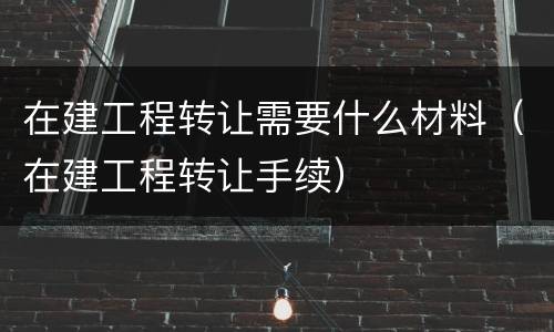 在建工程转让需要什么材料（在建工程转让手续）