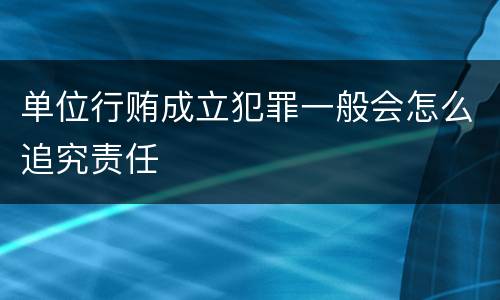 单位行贿成立犯罪一般会怎么追究责任