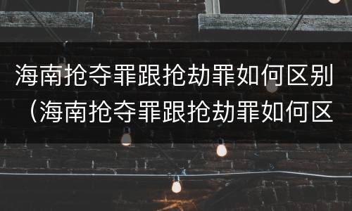 海南抢夺罪跟抢劫罪如何区别（海南抢夺罪跟抢劫罪如何区别呢）