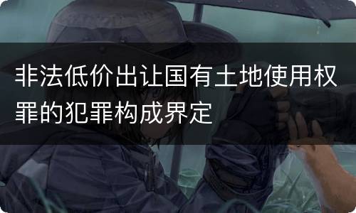非法低价出让国有土地使用权罪的犯罪构成界定