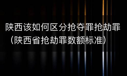 陕西该如何区分抢夺罪抢劫罪（陕西省抢劫罪数额标准）