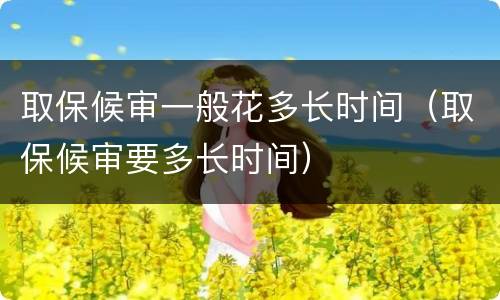 取保候审一般花多长时间（取保候审要多长时间）