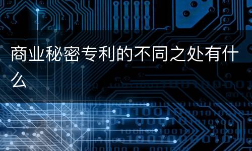 商业秘密专利的不同之处有什么