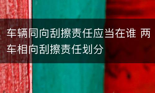 车辆同向刮擦责任应当在谁 两车相向刮擦责任划分