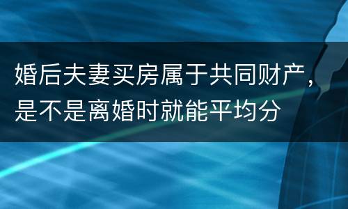 婚后夫妻买房属于共同财产，是不是离婚时就能平均分