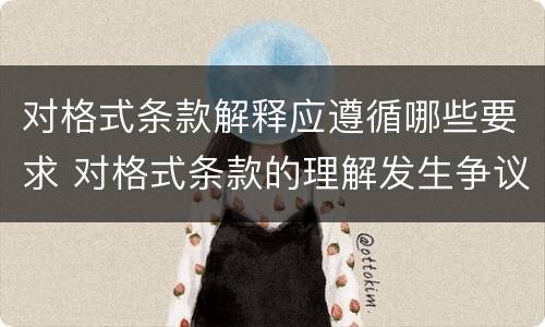 对格式条款解释应遵循哪些要求 对格式条款的理解发生争议的,应当按照(予以解释