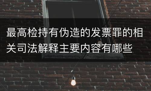 最高检持有伪造的发票罪的相关司法解释主要内容有哪些