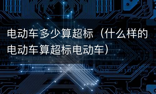 电动车多少算超标（什么样的电动车算超标电动车）