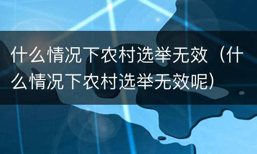什么情况下农村选举无效（什么情况下农村选举无效呢）