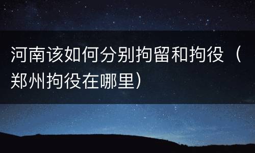 河南该如何分别拘留和拘役（郑州拘役在哪里）