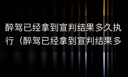 醉驾已经拿到宣判结果多久执行（醉驾已经拿到宣判结果多久执行呢）