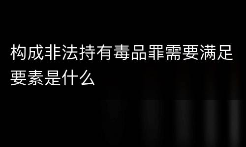 构成非法持有毒品罪需要满足要素是什么