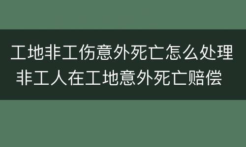 工地非工伤意外死亡怎么处理 非工人在工地意外死亡赔偿