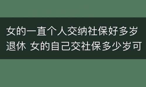 女的一直个人交纳社保好多岁退休 女的自己交社保多少岁可以领退休金