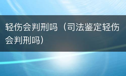 轻伤会判刑吗（司法鉴定轻伤会判刑吗）