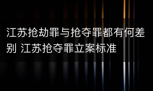 江苏抢劫罪与抢夺罪都有何差别 江苏抢夺罪立案标准