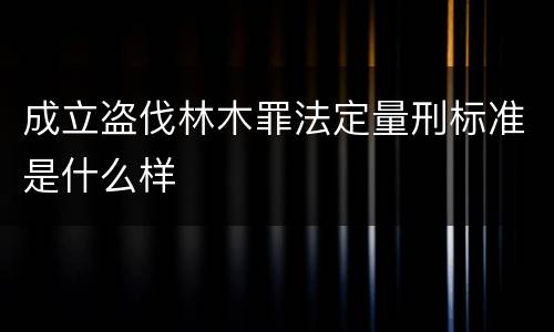 成立盗伐林木罪法定量刑标准是什么样