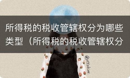 所得税的税收管辖权分为哪些类型（所得税的税收管辖权分为哪些类型呢）