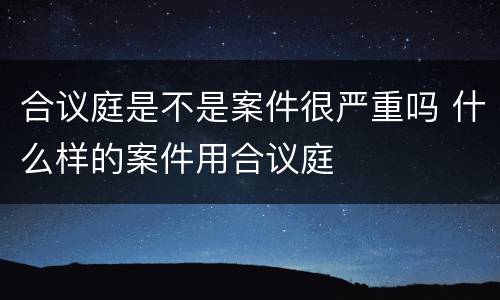 合议庭是不是案件很严重吗 什么样的案件用合议庭