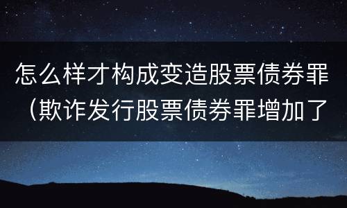 怎么样才构成变造股票债券罪（欺诈发行股票债券罪增加了）