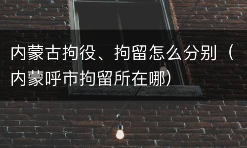 内蒙古拘役、拘留怎么分别（内蒙呼市拘留所在哪）