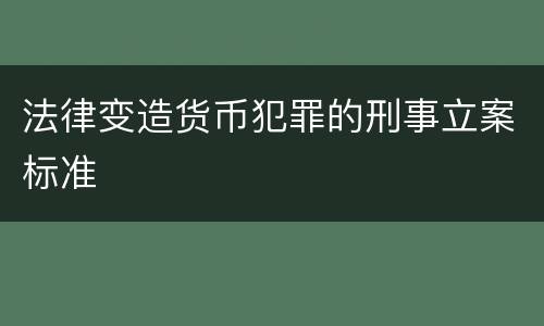 法律变造货币犯罪的刑事立案标准