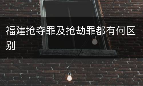 福建抢夺罪及抢劫罪都有何区别