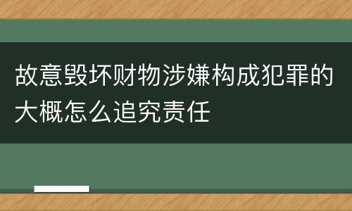 故意毁坏财物涉嫌构成犯罪的大概怎么追究责任
