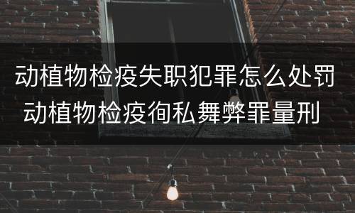 动植物检疫失职犯罪怎么处罚 动植物检疫徇私舞弊罪量刑