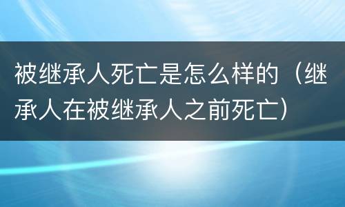 被继承人死亡是怎么样的（继承人在被继承人之前死亡）