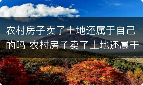 农村房子卖了土地还属于自己的吗 农村房子卖了土地还属于自己的吗怎么办