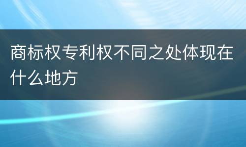 商标权专利权不同之处体现在什么地方