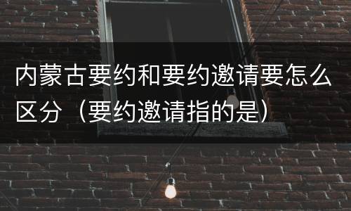 内蒙古要约和要约邀请要怎么区分（要约邀请指的是）