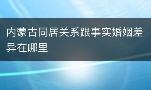 内蒙古同居关系跟事实婚姻差异在哪里