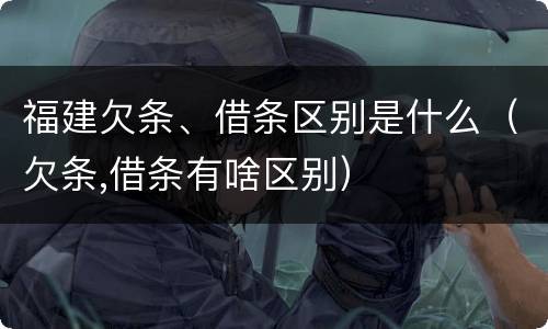 福建欠条、借条区别是什么（欠条,借条有啥区别）
